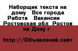 Наборщик текста на дому - Все города Работа » Вакансии   . Ростовская обл.,Ростов-на-Дону г.